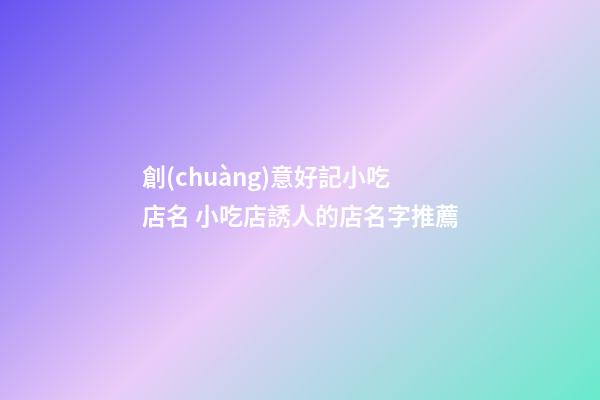 創(chuàng)意好記小吃店名 小吃店誘人的店名字推薦-第1張-店鋪起名-玄機(jī)派